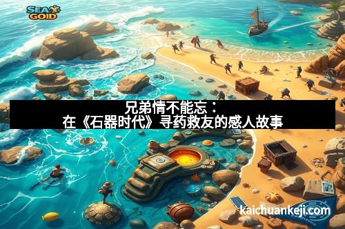 兄弟情不能忘：在《石器时代》寻药救友的感人故事