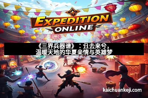 《三界兵器谱》：归去来兮，温暖天地的华夏亲情与英雄梦